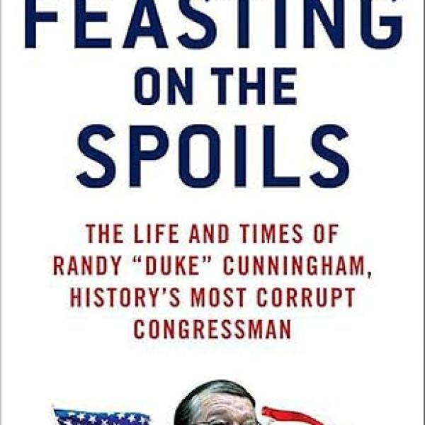 Feasting on the Spoils: The Life and Times of Randy "Duke" Cunningham, History's Most Corrupt Congressman