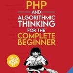 PHP and Algorithmic Thinking for the Complete Beginner (3rd Edition): Learn to Think Like a Programmer