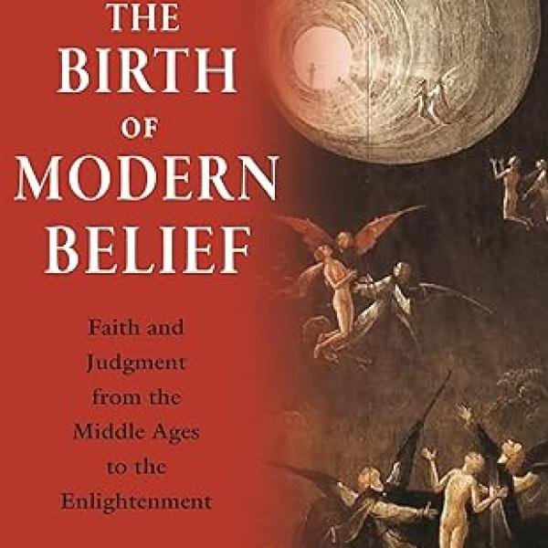 The Birth of Modern Belief: Faith and Judgment from the Middle Ages to the Enlightenment