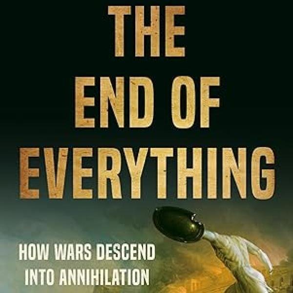 The End of Everything: How Wars Descend into Annihilation