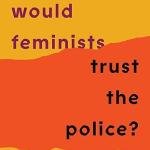 Why Would Feminists Trust the Police?: A Tangled History of Resistance and Complicity